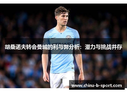 胡桑诺夫转会曼城的利与弊分析:潜力与挑战并存 胡桑诺夫转会曼城的利与弊分析:潜力与挑战并存