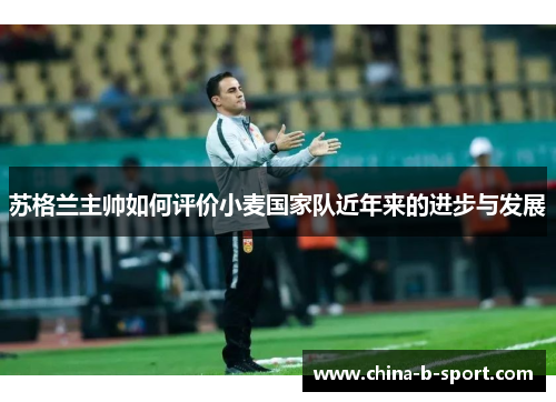 苏格兰主帅如何评价小麦国家队近年来的进步与发展 苏格兰主帅如何评价小麦国家队近年来的进步与发展