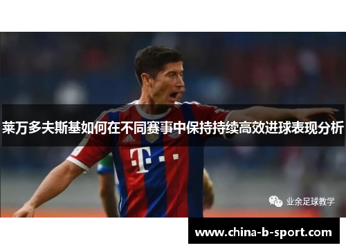 莱万多夫斯基如何在不同赛事中保持持续高效进球表现分析 莱万多夫斯基如何在不同赛事中保持持续高效进球表现分析