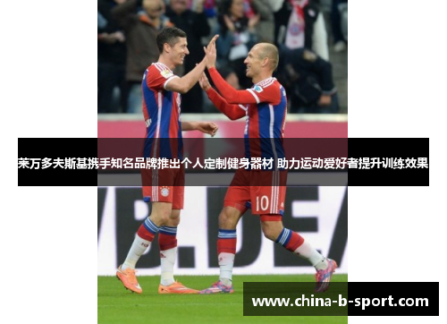 莱万多夫斯基携手知名品牌推出个人定制健身器材 助力运动爱好者提升训练效果 莱万多夫斯基携手知名品牌推出个人定制健身器材 助力运动爱好者提升训练效果