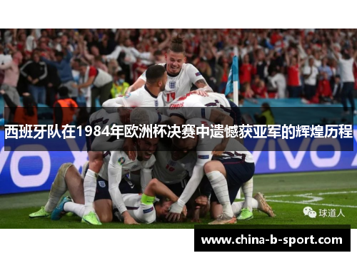 西班牙队在1984年欧洲杯决赛中遗憾获亚军的辉煌历程 西班牙队在1984年欧洲杯决赛中遗憾获亚军的辉煌历程