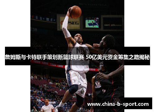 詹姆斯与卡特联手策划新篮球联赛 50亿美元资金筹集之路揭秘