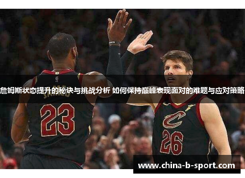 詹姆斯状态提升的秘诀与挑战分析 如何保持巅峰表现面对的难题与应对策略 詹姆斯状态提升的秘诀与挑战分析 如何保持巅峰表现面对的难题与应对策略