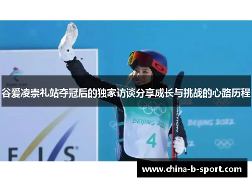 谷爱凌崇礼站夺冠后的独家访谈分享成长与挑战的心路历程