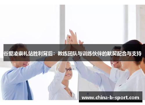 谷爱凌崇礼站胜利背后:教练团队与训练伙伴的默契配合与支持 谷爱凌崇礼站胜利背后:教练团队与训练伙伴的默契配合与支持