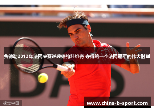 费德勒2013年法网决赛逆袭德约科维奇 夺得第一个法网冠军的伟大时刻 费德勒2013年法网决赛逆袭德约科维奇 夺得第一个法网冠军的伟大时刻