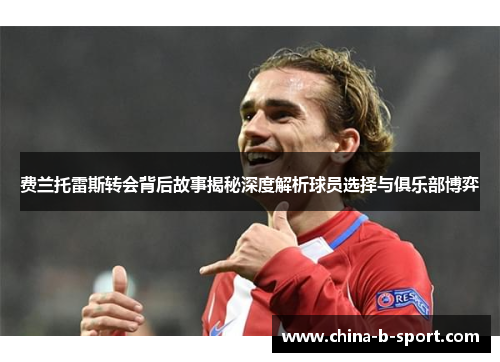 费兰托雷斯转会背后故事揭秘深度解析球员选择与俱乐部博弈