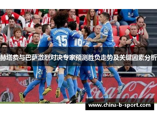 赫塔费与巴萨激烈对决专家预测胜负走势及关键因素分析 赫塔费与巴萨激烈对决专家预测胜负走势及关键因素分析