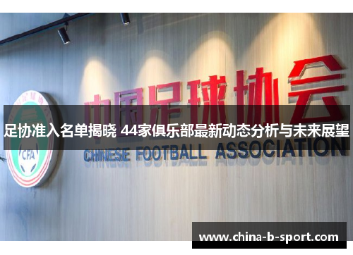 足协准入名单揭晓 44家俱乐部最新动态分析与未来展望 足协准入名单揭晓 44家俱乐部最新动态分析与未来展望