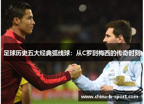 足球历史五大经典弧线球:从C罗到梅西的传奇时刻 足球历史五大经典弧线球:从C罗到梅西的传奇时刻