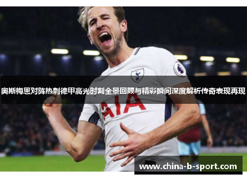 奥斯梅恩对阵热刺德甲高光时刻全景回顾与精彩瞬间深度解析传奇表现再现 奥斯梅恩对阵热刺德甲高光时刻全景回顾与精彩瞬间深度解析传奇表现再现