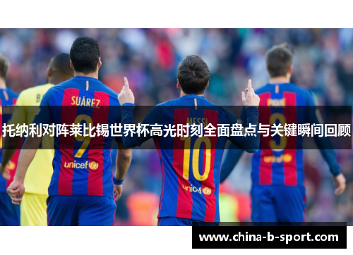 托纳利对阵莱比锡世界杯高光时刻全面盘点与关键瞬间回顾