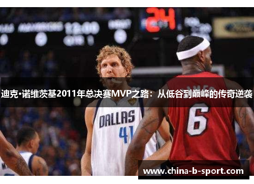 迪克·诺维茨基2011年总决赛MVP之路:从低谷到巅峰的传奇逆袭 迪克·诺维茨基2011年总决赛MVP之路:从低谷到巅峰的传奇逆袭