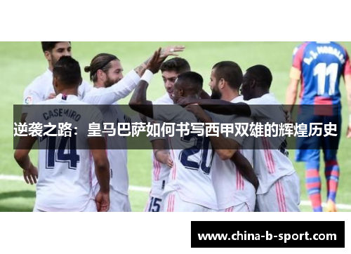 逆袭之路：皇马巴萨如何书写西甲双雄的辉煌历史