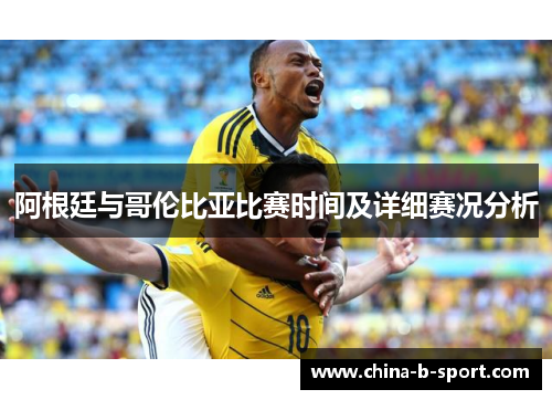 阿根廷与哥伦比亚比赛时间及详细赛况分析 阿根廷与哥伦比亚比赛时间及详细赛况分析