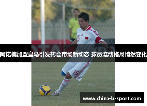 阿诺德加盟皇马引发转会市场新动态 球员流动格局悄然变化 阿诺德加盟皇马引发转会市场新动态 球员流动格局悄然变化