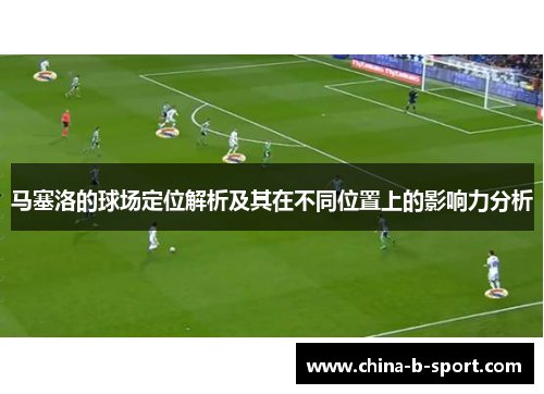 马塞洛的球场定位解析及其在不同位置上的影响力分析 马塞洛的球场定位解析及其在不同位置上的影响力分析