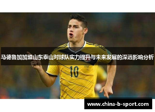 马德鲁加加盟山东泰山对球队实力提升与未来发展的深远影响分析