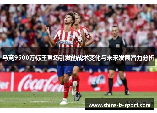 马竞9500万标王登场引发的战术变化与未来发展潜力分析