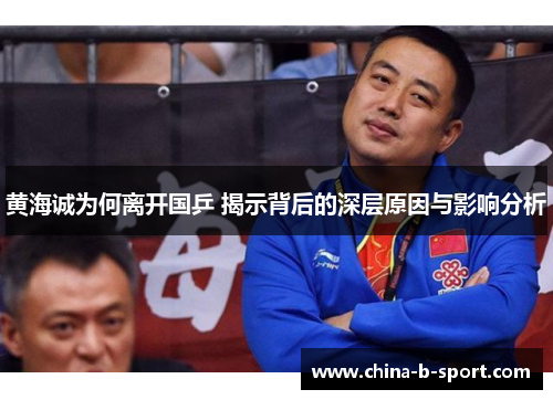 黄海诚为何离开国乒 揭示背后的深层原因与影响分析